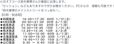 ☆元オフコース鈴木康博さんの番組に出演します。
「セッション」などもありますのでぜひお聴きください。PCからの　視聴も可能です！
「鈴木康博のメインストリートをつっ走れ！」
【日時・放送局】	 
★四国放送　　　　１６：３０～１７：３０　 ６０分　１／３１（土）
★ＫＢＳ京都　　   ２０：３０～２１：００　 ３０分　２／１（日）
★岐阜放送　　   ２１：４０～２２：００  　２０分　２／１（日）　
★新潟放送　 　　１６：３０～１６：４５　 １５分　 １／３１（土）
★熊本放送　   　１３：２５～１３：３５　 １０分　 ２／２（月
★岩手放送　       １１：００～１２：００　 ６０分　２／１（日）
★北海道放送　　  １９：００～１９：３０　 ３０分　１／３１（土）
★南海放送      　 １６：４５～１７：００　 １５分　２／１（日）
★山口放送      　 ９：３０　～　９：４０　 １０分　２／１（日）